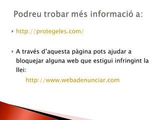 http://protegeles.com/ A través d’aquesta pàgina pots ajudar a bloquejar alguna web que estigui infringint la llei: http://www.webadenunciar.com 