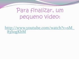 Para finalizar, um pequeno video:http://www.youtube.com/watch?v=sM_83S0gKbM