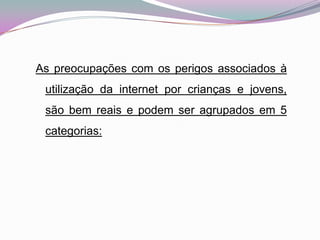 As preocupações com os perigos associados à utilização da internet por crianças e jovens, são bem reais e podem ser agrupados em 5 categorias: