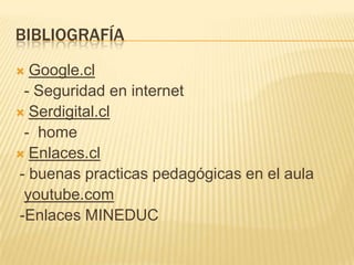 BIBLIOGRAFÍA
 Google.cl
- Seguridad en internet
 Serdigital.cl
- home
 Enlaces.cl
- buenas practicas pedagógicas en el aula
youtube.com
-Enlaces MINEDUC
 