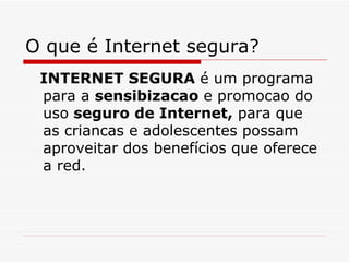 O que é Internet segura? INTERNET SEGURA  é um programa para a  sensibizacao  e promocao do uso  seguro de Internet,  para que as criancas e adolescentes possam aproveitar dos benefícios que oferece a red.                             