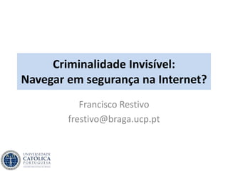 Criminalidade Invisível:
Navegar em segurança na Internet?
Francisco Restivo
frestivo@braga.ucp.pt
 