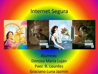 Internet Segura




      Alumnas:
Donoso María Lujan
  Paez R. Lourdes
Graciano Luna Jazmín
 