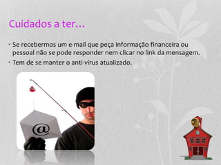 Cuidados a ter…
• Se recebermos um e-mail que peça informação financeira ou
pessoal não se pode responder nem clicar no link da mensagem.
• Tem de se manter o anti-vírus atualizado.
 