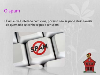 O spam
• É um e-mail infetado com vírus, por isso não se pode abrir e-mails
de quem não se conhece pode ser spam.
 