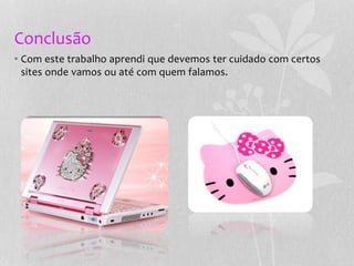 Conclusão
• Com este trabalho aprendi que devemos ter cuidado com certos
sites onde vamos ou até com quem falamos.
 