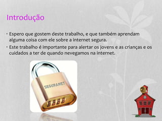 Introdução
• Espero que gostem deste trabalho, e que também aprendam
alguma coisa com ele sobre a internet segura.
• Este trabalho é importante para alertar os jovens e as crianças e os
cuidados a ter de quando nevegamos na internet.
 