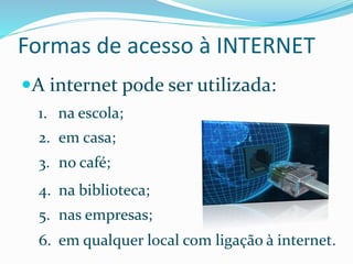 Formas de acesso à INTERNET
A internet pode ser utilizada:
1. na escola;
2. em casa;
3. no café;
4. na biblioteca;
5. nas empresas;
6. em qualquer local com ligação à internet.
 