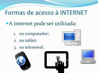 Formas de acesso à INTERNET
A internet pode ser utilizada:
1. no computador;
2. no tablet;
3. no telemóvel.
 