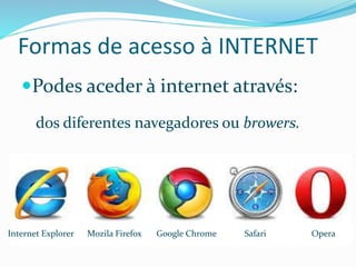 Formas de acesso à INTERNET
Podes aceder à internet através:
dos diferentes navegadores ou browers.
Internet Explorer Mozila Firefox Google Chrome Safari Opera
 