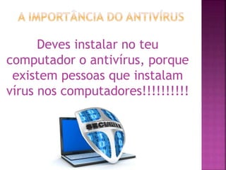 Deves instalar no teu
computador o antivírus, porque
existem pessoas que instalam
vírus nos computadores!!!!!!!!!!
 
