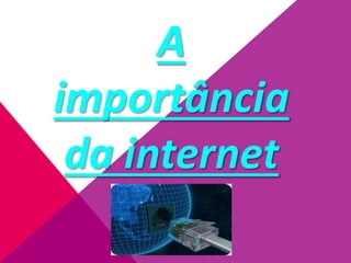 A
importância
da internet
 