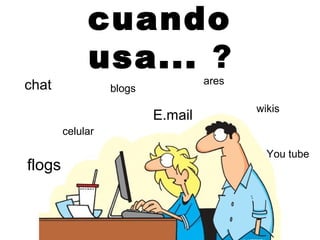 cuando
usa... ?
celular
blogs
flogs
chat
wikis
You tube
ares
E.mail
 