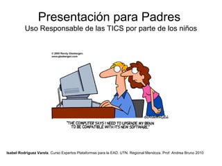 Presentación para Padres
Uso Responsable de las TICS por parte de los niños
Isabel Rodríguez Varela. Curso Expertos Plataformas para la EAD. UTN. Regional Mendoza. Prof: Andrea Bruno 2010
 