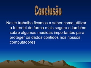 Neste trabalho ficamos a saber como utilizar a Internet de forma mais segura e também sobre algumas medidas importantes para proteger os dados contidos nos nossos computadores Conclusão 