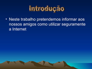Neste trabalho pretendemos informar aos nossos amigos como utilizar seguramente a Internet Introdução 