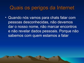 Quais os perigos da Internet Quando nós vamos para chats falar com pessoas desconhecidas, não devemos dar o nosso nome, não marcar encontros e não revelar dados pessoais. Porque não sabemos com quem estamos a falar  