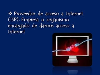  Proveedor de acceso a Internet
(ISP). Empresa u organismo
encargado de darnos acceso a
Internet
 
