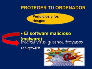 Perjuicios y los
riesgos
PROTEGER TU ORDENADOR
 El software malicioso
(malware)
insertar virus, gusanos, troyanos
o spyware
 