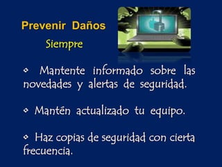 Siempre
• Mantente informado sobre las
novedades y alertas de seguridad.
• Mantén actualizado tu equipo.
• Haz copias de seguridad con cierta
frecuencia.
Prevenir Daños
 