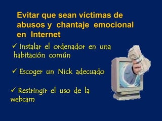 Evitar que sean víctimas de
abusos y chantaje emocional
en Internet
 Instalar el ordenador en una
habitación común
 Escoger un Nick adecuado
 Restringir el uso de la
webcam
 