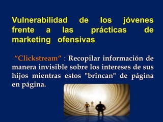 Vulnerabilidad de los jóvenes
frente a las prácticas de
marketing ofensivas
“Clickstream“ : Recopilar información de
manera invisible sobre los intereses de sus
hijos mientras estos "brincan" de página
en página.
 