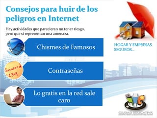 Consejos para huir de los
peligros en Internet
HOGAR Y EMPRESAS
SEGUROS…
Hay actividades que parecieran no tener riesgo,
pero que sí representan una amenaza.
Chismes de Famosos
Contraseñas
Lo gratis en la red sale
caro
 