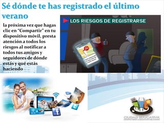 Sé dónde te has registrado el último
verano
la próxima vez que hagas
clic en “Compartir” en tu
dispositivo móvil, presta
atención a todos los
riesgos al notificar a
todos tus amigos y
seguidores de dónde
estás y qué estás
haciendo
 