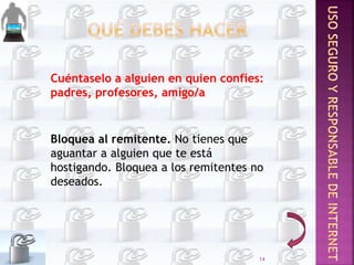Bloquea al remitente. No tienes que
aguantar a alguien que te está
hostigando. Bloquea a los remitentes no
deseados.
Cuéntaselo a alguien en quien confíes:
padres, profesores, amigo/a
14
 