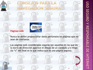 Páginas web
Nunca se deben proporcionar datos personales en páginas que no
sean de confianza.
Las páginas web consideradas seguras son aquellas en las que en
la barra de dirección aparece el dibujo de un candado y/o https
(la “s” del final es la que indica que es una página segura).
37
 