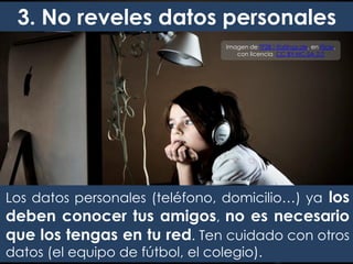 3. No reveles datos personales
Los datos personales (teléfono, domicilio…) ya los
deben conocer tus amigos, no es necesario
que los tengas en tu red. Ten cuidado con otros
datos (el equipo de fútbol, el colegio).
Imagen de TF28 I tfaltings.de, en Flickr,
con licencia CC BY-NC-SA 2.0
 