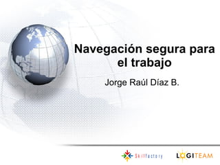 Navegación segura para el trabajo Jorge Raúl Díaz B. 