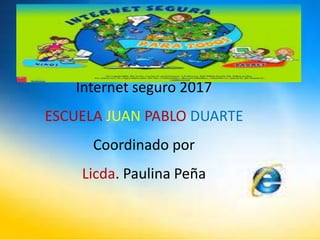 Internet seguro 2017
ESCUELA JUAN PABLO DUARTE
Coordinado por
Licda. Paulina Peña
 
