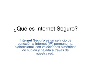 ¿Qué es Internet Seguro?
Internet Seguro es un servicio de
conexión a Internet (IP) permanente,
bidireccional, con velocidades simétricas
de subida y bajada a través de
nuestra red.
 
