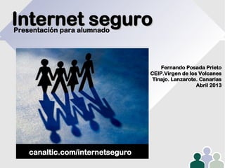 Internet seguro
Presentación para alumnado

Fernando Posada Prieto
CEIP.Virgen de los Volcanes
Tinajo. Lanzarote. Canarias
Abril 2013

canaltic.com/internetseguro

 