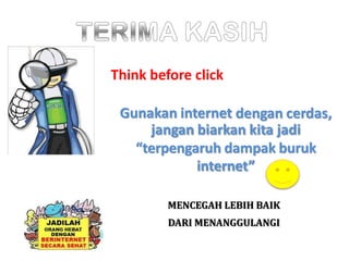 Think before click
Gunakan internet dengan cerdas,
jangan biarkan kita jadi
“terpengaruh dampak buruk
internet”
MENCEGAH LEBIH BAIK
DARI MENANGGULANGI
 