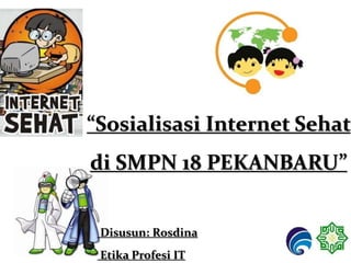 “Sosialisasi Internet Sehat
di SMPN 18 PEKANBARU”
Disusun: Rosdina
Etika Profesi IT
 