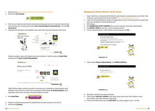 1.   Masuk ke situs https://onlinefamily.norton.com/familysafety/login.fs                         Menginstal Safety Minder di PC Anak
2.   Klik tombol Get Started.
                                                                                                  1.   Ingat: Anda harus menginstal Safety Minder pada komputer yang digunakan anak Anda. Pada
                                                                                                       komputer anak, bukalah browser lalu ketikkan https://onlinefamily.norton.com.
                                                                                                  2.   Login ke OnlineFamily.Norton dengan menggunakan account email dan password yang Anda
                                                                                                       buat saat mendaftar di OnlineFamily.Norton
3.   Akan muncul halaman berisi kolom data-data penting yang harus diisi. Inputkan seluruh data   3.   Klik Settings.
     yang diminta, beri centang pada kotak I have read and agree to the Symantec, lalu klik Set   4.   Klik DOWNLOAD SAFETY MINDER. Akan muncul halaman Download Safety Minder.
     Up Account.                                                                                  5.   Klik INSTALL NOW dan klik Run untuk mendownload file.
4.   Selanjutnya Anda dapat menambahkan data anak Anda yang akan dipantau oleh Online             6.   Untuk menginstal Norton Safety Minder pada komputer, klik YES.




     Family, masukkan nama, jenis kelamin dan tahun kelahiran. Setelah selesai, klik Add Child.
     Selanjutnya klik Next: Install Safety Minder.

                                                                                                  7.   Pada window Norton Safety Minder, klik AGREE & INSTALL.




     Safety Minder adalah software yang akan memonitor dan melaporkan setiap kegiatan yang
     dilakukan anak di internet. Anda harus menginstal Safety Minder di setiap komputer yang
     digunakan anak Anda untuk bisa memantau aktivitas mereka.
                                                                                                  8.  Masukkan username dan password Anda.
5.   Klik Install Now.                                                                            9.  Pada window Add your children, pilih avatar yang sesuai anak Anda. Ketikkan nama,
                                                                                                      jenis kelamin dan tahun kelahiran anak Anda.
                                                                                                  10. Untuk menambah data anak, klik Add Child, lalu ulangi langkah nomor 5 di atas.
6.   Tentukan tempat penyimpanan file SafetyMinder.exe pada komputer, lalu klik Ok.
7.   Klik tombol Continue.

42 | www.internetsehat.org                                                                                                                                                   www.internetsehat.org | 43
 