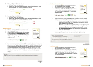 C.     Situs spesifik yang tidak boleh diakses                                                     Konfigurasi Instant Messaging
             1. Klik menu “Specific Web Sites to block”.                                                      1.  Klik menu “Setting” pada halaman web Online Family.
             2. Ketikkan URL / alamat situs yang ingin diblokir, lalu klik tombol “Add To List”. Dafar        2.  Klik “Go” pada kotak Instant Messaging
                 situs yang diblokir akan muncul di sebelah kanan menu ini.                                   3.  Untuk mengatur dengan siapa anak boleh / tidak
                                                                                                                  boleh chatting, aktifkan fitur Chat Supervision dengan
                                                                                                                  mengklik tulisan “On”. Jika tidak diaktifkan (klik tulisan
                                                                                                                  “Off”, maka konfigurasi yang terdapat di menu ini akan
                                                                                                                  menjadi non-aktif.


      D.     Situs spesifik yang boleh diakses
             1. Klik menu “Specific Web Sites to allow”.
             2. Ketikkan URL / alamat situs yang boleh diakses, lalu klik tombol “Add To List”. Dafar         4.   Jika fitur pengawasan chatting ini diaktifkan, maka Anda dapat mengatur hak-hak
                 situs yang diblokir akan muncul di sebelah kanan menu ini.                                        chatting sang anak. Ada tiga (3) opsi yang ditawarkan:
                                                                                                                          •    Blocked: semua chattingan akan dipantau dan diblok, sampai teman baru
                                                                                                                               yang ingin berteman dengan anak Anda tersebut diterima untuk masuk ke
                                                                                                                               dalam daftar teman chat sang anak.
                                                                                                                          •    Monitored: pada konfigurasi ini, anak diperolehkan chatting. Namun semua
                                                                                                                               percakapan dengan teman-teman baru di Instant Messaging (IM) tersebut
                                                                                                                               akan direkam dan kita pun bisa menampilkan catatat rekaman tersebut.
Konfigurasi Search                                                                                                        •    Not Blocked or Monitored: di sini anak diperbolehkan chatting dengan
     1.  Klik menu “Setting” pada halaman web Online Family.                                                                   teman baru, tanpa direkam.
     2.  Klik “Go” pada kotak Search
     3.  Untuk memantau apa saja topik-topik yang dicari anak                                                      Untuk mengaktifkannya, pilih salah satu opsi di atas, lalu klik “Update Settings”.
         di internet, aktifkan fitur Search Supervision dengan
         mengklik tulisan “On”. Jika tidak diaktifkan (klik tulisan
         “Off”, maka konfigurasi yang terdapat di menu ini akan
         menjadi non-aktif.




      4.     Pada menu ini terdapat fasilitas Safe Search. Tentunya, tidak ada satu pun mesin pencari
             yang seratus persen dapat menggantikan perang orang tua dalam mengawasi anaknya
             di internet. Namun Anda dapat mengaktifkan fitur Safe Search ini untuk menghindari          Konfigurasi Social
             munculnya konten-konten dewasa dari hasil pencarian yang dilakukan anak Anda.                    1.  Klik menu “Setting” pada halaman web Online Family.
             Beberapa mesin pencari yang mendukung fitur ini adalah Google, Ask, YouTube, dan                 2.  Klik “Go” pada kotak Instant Messaging
             Yahoo. Untuk mengaktifkan Safe Search, klik tanda “Yes”. Setelah itu klik “Update                3.  Untuk mengatur dengan siapa anak boleh / tidak boleh
             Settings”.                                                                                           chatting, aktifkan fitur Social Network Supervision
                                                                                                                  dengan mengklik tulisan “On”. Jika tidak diaktifkan (klik
                                                                                                                  tulisan “Off”), maka konfigurasi yang terdapat di menu ini
                                                                                                                  akan menjadi non-aktif.




46 | www.internetsehat.org                                                                                                                                                                www.internetsehat.org | 47
 