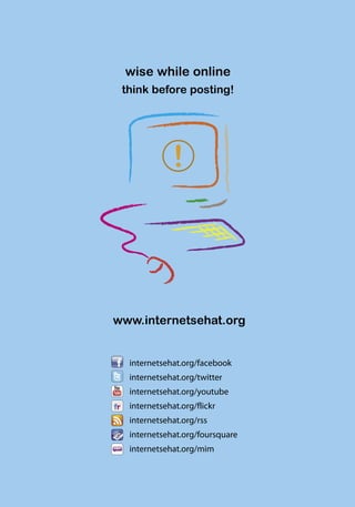wise while online
 think before posting!




www.internetsehat.org


  internetsehat.org/facebook
  internetsehat.org/twitter
  internetsehat.org/youtube
  internetsehat.org/flickr
  internetsehat.org/rss
  internetsehat.org/foursquare
  internetsehat.org/mim
 