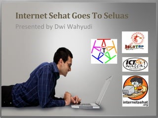 Internet	
  Sehat	
  Goes	
  To	
  Seluas	
  
Presented	
  by	
  Dwi	
  Wahyudi	
  
 