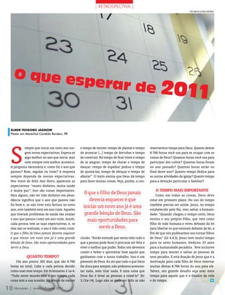 | RETROSPECTIVA |
                                                                                                                              FOTO ArquiVO eDiTOrA COnCórDiA




   O que es
           perar de
                                                                                                         2011

 ELmER TEODORO JAgnOw
 Pastor em Marechal Candido Rondon, PR




 S
           empre que inicia um novo ano sur-     e tempo de morrer; tempo de plantar e tempo      reservarmos tempo para Deus. Quanto destas
           gem novas expectativas. Espera-se     de arrancar [...] tempo de derrubar e tempo      8.760 horas você usa para se ocupar com as
           algo melhor no ano que inicia, mas    de construir. Há tempo de ficar triste e tempo   coisas de Deus? Quantas horas você usa para
           nem sempre este melhor acontece.      de se alegrar; tempo de chorar e tempo de        participar dos cultos? Quantas horas foram
 A pergunta necessária é: como foi o ano que     dançar; tempo de espalhar pedras e tempo         no ano passado? Quantas horas serão no
 passou? Bom, regular ou ruim? A resposta        de ajuntá-las; tempo de abraçar e tempo de       final deste ano? Quanto tempo dedica para
 sempre depende de nossas expectativas.          afastar”. O texto ensina que Deus dá tempo       as outras atividades da igreja? Quanto tempo
 Nos votos de Feliz Ano Novo, aparecem as        para fazer muitas coisas. Veja, porém, a con-    para a devoção particular e familiar?
 expectativas: “muito dinheiro, muita saúde
 e muita paz”. Isso são coisas importantes.                                                           o tEmPo mAIs ImPortANtE
 Para alguns, não ter tido dinheiro em abun-
                                                   O que o filho de Deus jamais                       Como em todas as coisas, Deus deve
 dância significa que o ano que passou não            deveria esquecer é que                      estar em primeiro plano. No uso do tempo
 foi bom e, se não tiver esta fartura no novo                                                     também precisa ser assim. Jesus, no tempo
                                                   iniciar um novo ano já é uma
 ano, este também será um ano ruim. Aqueles                                                       estabelecido pelo Pai, veio salvar a humani-
 que tiveram problemas de saúde vão avaliar        grande bênção de Deus. São                     dade: “Quando chegou o tempo certo, Deus
 o ano que passou como um ano ruim. Assim,           mais oportunidades para                      enviou o seu próprio Filho, que veio como
 cada pessoa tem as suas expectativas, e, se                                                      filho de mãe humana e viveu debaixo da lei
 elas não se realizam, o ano é tido como ruim.              servir a Deus.                        para libertar os que estavam debaixo da lei, a
 O que o filho de Deus jamais deveria esquecer                                                    fim de que nós pudéssemos nos tornar filhos
 é que iniciar um novo ano já é uma grande       clusão: “Então entendi que nesta vida tudo o     de Deus” (Gl 4.4,5). Jesus teve muito tempo
 bênção de Deus. São mais oportunidades para     que a pessoa pode fazer é procurar ser feliz e   para os seres humanos. Dedicou 33 anos
 servir a Deus.                                  viver o melhor que puder. Todos nós devemos      para a humanidade pecadora. Teve inclusive
                                                 comer e beber e aproveitar bem aquilo que        tempo para morrer e salvar as pessoas de
            QuANto tEmPo?                        ganhamos com o nosso trabalho. Isso é um         seus pecados. É esta doação de Jesus que é a
     Um ano possui 365 dias, que são 8.760       presente de Deus. Eu sei que tudo o que Deus     motivação para cada filho de Deus reservar
 horas no total. Cabe a cada pessoa decidir      faz dura para sempre; não podemos acrescen-      muitas destas 8.760 horas do ano para ele.
 como usar esse tempo. Em Eclesiastes 3.1a-4:    tar nada, nem tirar nada. E uma coisa que        Talvez, seu grande desafio seja usar mais
 “Tudo neste mundo tem o seu tempo; cada         Deus faz é levar as pessoas a temê-lo” (Ec       tempo para aquele que é o Doador da vida
 coisa tem a sua ocasião. Há tempo de nascer     3.12a-14). Logo não se pode ser feliz se não     e do tempo.                                m



10 M ensageiro   | Janeiro e Fevereiro 2011
 