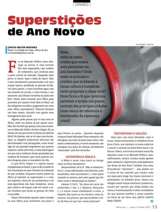 | OPINIÃO |




Superstições
de Ano Novo
                                                                                                                                  FOTO: lOri BOggeTTi - FOTOliA.COm
CARLOs wALTER wInTERLE
Pastor na Cidade do Cabo, África do Sul
cwwinterle@yahoo.com.br                              Onde
                                                     estão as raízes


F                                                    cristãs que nossos
           ui ao Mercado Público estes dias.
           Logo ao entrar, vi uma enorme
           fila, bem organizada, com cordões         avós plantaram em
           de isolamento, que conduzia para          solo brasileiro? Onde
a parte central do mercado. Chegando mais
perto, vi vários “pais e mães de santo” lado
                                                     estão os princípios
a lado, devidamente paramentados com suas            cristãos que moldaram a
roupas típicas, atendendo as pessoas da fila.
                                                     nossa cultura e trouxeram
Um dava passes, o outro borrifava água com
um raminho de arruda, o outro benzia, e um           tanto progresso a nossa terra?
amarrava uma fitinha vermelha no pulso dos           Onde ficou a fé que construiu
fiéis. Várias mães levavam seus filhos para
passarem por aquele ritual. Bem no final, um         catedrais e igrejas nas praças
dos dirigentes recolhia o pagamento (ou seria        centrais das principais cidades
uma oferta espontânea?). Observei durante
um bom tempo, chocado com aquela cena                como marco de referência e
inimaginável para mim.                               testemunho da esperança
     Alguém pode pensar que vi esta cena na
África, onde sou pastor já por quatro anos.
                                                     cristã?
Não! Por incrível que pareça, esta cena aconte-
ceu no Mercado Público de Porto Alegre, RS, na
última vez em que estive no Brasil, em abril de   uma fitinha no pulso... Quantas daquelas                  tEstEmuNho E orAção
2010! No Quênia, não se vê uma cena destas.       crianças foram batizadas? Num momento, são              Num país com tanta liberdade como o
Aqui, as religiões tradicionais africanas são     entregues nas mãos de Jesus (mas talvez sem         nosso, vamos testemunhar a verdadeira fé em
discriminadas e até perseguidas, como sendo       muito conhecimento); e noutro momento, são          Jesus Cristo, que expulsou os maus espíritos
algo de um passado vergonhoso que querem          entregues nas mãos de satanás, literalmente         e venceu a satanás na Sexta-Feira Santa e na
esquecer. Ainda estes dias, vi uma reportagem     “amarradas” pela fita vermelha.                     Páscoa. Talvez, você nunca entraria numa fila
em que cinco mulheres foram queimadas por
                                                                                                      daquelas como vi no Mercado Público, mas,
suspeita de bruxaria, pois estas práticas tra-            AdvErtêNCIA BíBLICA                         infelizmente, muitos cristãos ainda apelam
zem desgraça para os moradores da vila.                 A Bíblia é muito clara tanto no Antigo
                                                                                                      para crendices e superstições, principalmente
     Li que Porto Alegre é a capital menos        como no Novo Testamento:
                                                                                                      nas festas de Ano Novo. Cuidado com estas
evangelizada do Brasil, e que no Rio Grande do          Deuteronômio 18.9-14: “Não se achará en-
                                                                                                      brincadeiras “inocentes” – elas podem ser
Sul concentram-se mais terreiros de umbanda       tre ti [...] nem adivinhador, nem feiticeiro, nem
do que na Bahia. Enquanto muitos países da                                                            o início de um caminho que conduz cada
                                                  encantador, nem necromante [...] nem quem
África já baniram as superstições e o culto                                                           vez mais para longe dos braços amorosos e
                                                  consulte os mortos; pois todo aquele que faz
aos espíritos, sinais de um primitivismo e de     estas coisas é abominação ao Senhor”.               perdoadores do Salvador Jesus. Vamos nos
uma ignorância não mais desejáveis, nosso               Gálatas 5.19-21: “As obras da carne são       refugiar nestes braços amorosos e poderosos,
país cultiva e dá espaço cada vez maior a es-     conhecidas e são: [...] idolatria, feitiçarias      orando por aqueles que ainda andam nas
sas crendices que levam as pessoas de volta       [...] e outras coisas semelhantes a estas, a        trevas e testemunhando a todos a verdadeira
à escuridão.                                      respeito das quais eu vos declaro, como já,         luz que ilumina também o nosso caminho
     Fiquei observando aquelas mães levando       outrora, vos preveni, que não herdarão o rei-       no início de um Novo Ano: JESUS! CRISTO
os seus filhos para receberem um passe e          no de Deus os que tais coisas praticam”.            PARA TODOS!                                m



                                                                                                              Mensageiro | Janeiro e Fevereiro 2011             11
 