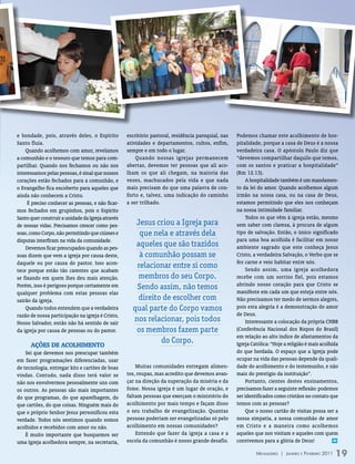 e bondade, pois, através deles, o Espírito         escritório pastoral, residência paroquial, nas   Podemos chamar este acolhimento de hos-
Santo fluía.                                       atividades e departamentos, cultos, enfim,       pitalidade, porque a casa de Deus é a nossa
    Quando acolhemos com amor, revelamos           sempre e em todo o lugar.                        verdadeira casa. O apóstolo Paulo diz que
a comunhão e o tesouro que temos para com-             Quando nossas igrejas permanecem             “devemos compartilhar daquilo que temos,
partilhar. Quando nos fechamos ou não nos          abertas, devemos ter pessoas que ali aco-        com os santos e praticar a hospitalidade”
interessamos pelas pessoas, é sinal que nossos     lham os que ali chegam, na maioria das           (Rm 12.13).
corações estão fechados para a comunhão, e         vezes, machucados pela vida e que nada                A hospitalidade também é um mandamen-
o Evangelho fica encoberto para aqueles que        mais precisam do que uma palavra de con-         to da lei do amor. Quando acolhemos algum
ainda não conhecem a Cristo.                       forto e, talvez, uma indicação do caminho        irmão na nossa casa, ou na casa de Deus,
     É preciso conhecer as pessoas, e não ficar-   a ser trilhado.                                  estamos permitindo que eles nos conheçam
mos fechados em grupinhos, pois o Espírito                                                          na nossa intimidade familiar.
Santo quer construir a unidade da Igreja através                                                         Todos os que vêm à igreja estão, mesmo
de nossas vidas. Precisamos crescer como pes-         Jesus criou a Igreja para                     sem saber com clareza, à procura de algum
soas, como Corpo, não permitindo que ciúmes e          que nela e através dela                      tipo de salvação. Então, o único significado
disputas interfiram na vida da comunidade.                                                          para uma boa acolhida é facilitar em nosso
    Devemos ficar preocupados quando as pes-
                                                      aqueles que são trazidos                      ambiente sagrado que este conheça Jesus
soas dizem que vem a igreja por causa deste,           à comunhão possam se                         Cristo, a verdadeira Salvação, o Verbo que se
daquele ou por causa do pastor. Isso acon-                                                          fez carne e veio habitar entre nós.
                                                      relacionar entre si como                           Sendo assim, uma igreja acolhedora
tece porque estão tão carentes que acabam
se fixando em quem lhes deu mais atenção.              membros do seu Corpo.                        recebe com um sorriso fiel, pois estamos
                                                                                                    abrindo nosso coração para que Cristo se
Porém, isso é perigoso porque certamente em           Sendo assim, não temos
qualquer problema com estas pessoas elas                                                            manifeste em cada um que esteja entre nós.
sairão da igreja.                                      direito de escolher com                      Não precisamos ter medo de sermos alegres,
    Quando todos entendem que a verdadeira           qual parte do Corpo vamos                      pois esta alegria é a demonstração do amor
razão de nossa participação na igreja é Cristo,                                                     de Deus.
Nosso Salvador, então não há sentido de sair
                                                     nos relacionar, pois todos                          Interessante a colocação da própria CNBB
da igreja por causa de pessoas ou do pastor.          os membros fazem parte                        (Conferência Nacional dos Bispos do Brasil)
                                                                                                    em relação ao alto índice de afastamentos da
                                                              do Corpo.                             Igreja Católica: “Hoje a religião é mais acolhida
      AçõEs dE ACoLhImENto
    Sei que devemos nos preocupar também                                                            do que herdada. O espaço que a Igreja pode
em fazer programações diferenciadas, usar                                                           ocupar na vida das pessoas depende da quali-
de tecnologia, entregar kits e cartões de boas         Muitas comunidades entregam alimen-          dade do acolhimento e do testemunho, e não
vindas. Contudo, nada disso terá valor se          tos, roupas, mas acredito que devemos avan-      mais do prestígio da instituição”.
não nos envolvermos pessoalmente uns com           çar na direção da superação da miséria e da           Portanto, cientes destes ensinamentos,
os outros. As pessoas são mais importantes         fome. Nossa igreja é um lugar de oração, e       precisamos fazer a seguinte reflexão: podemos
do que programas, do que aparelhagem, do           faltam pessoas que exerçam o ministério do       ser identificados como cristãos no contato que
que cartões, do que coisas. Ninguém mais do        acolhimento por mais tempo e façam disso         temos com as pessoas?
que o próprio Senhor Jesus personificou esta       o seu trabalho de evangelização. Quantas              Que o nosso cartão de visitas possa ser a
verdade. Todos nós sentimos quando somos           pessoas poderiam ser evangelizadas só pelo       nossa simpatia, a nossa comunhão de amor
acolhidos e recebidos com amor ou não.             acolhimento em nossas comunidades?               em Cristo e a maneira como acolhemos
    É muito importante que busquemos ser               Entendo que fazer da igreja a casa e a       aqueles que nos visitam e aqueles com quem
uma Igreja acolhedora sempre, na secretaria,       escola da comunhão é nosso grande desafio.       convivemos para a glória de Deus!              m


                                                                                                             Mensageiro | Janeiro e Fevereiro 2011   19
 