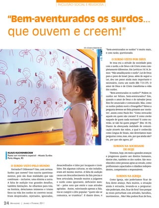 | INCLUSÃO SOCIAL E RELIGIOSA |




 “Bem-aventurados os surdos...
 que ouvem e creem!”
                                                                           FOTO: sViTlAnA10/ DreAmsTime.COm
                                                                                                              “bem-aventurados os surdos” é muito mais,
                                                                                                              e com razão, questionado.

                                                                                                                   o surdo vIsto Por dEus
                                                                                                                  Se essa era a atitude da sociedade para
                                                                                                              com o surdo, a de Deus e de Cristo eram com-
                                                                                                              pletamente diferentes. Em Levíticos 19.14, le-
                                                                                                              mos: “Não amaldiçoarás o surdo”; Lei de Deus
                                                                                                              para o povo de Israel. Jesus, além de seguir a
                                                                                                              Lei, deu um passo ainda mais importante e
                                                                                                              necessário, curou um surdo (Mc 7.31-37). O
                                                                                                              amor de Deus e de Cristo transforma a vida
                                                                                                              dos surdos.
                                                                                                                  “Bem-aventurados os surdos?” Podem os
                                                                                                              surdos ser felizes, bem-aventurados? Sim,
                                                                                                              quando o amor de Deus e do salvador Jesus
                                                                                                              lhes for anunciado e comunicado. Mas, como
                                                                                                              os surdos podem ouvir o Evangelho? Talvez a
                                                                                                              pergunta devesse ser feita primeiro aos ‘ouvin-
                                                                                                              tes’, assim como Paulo fez: “Como invocarão
                                                                                                              aquele em quem não creram? E como crerão
                                                                                                              naquele de quem nada ouviram? E como ou-
                                                                                                              virão, se não há quem pregue?” (Rm 10.14).
                                                                                                              Diante da abençoada realidade de comuni-
                                                                                                              cação através das mãos, a qual é conhecida
                                                                                                              como Língua de Sinais, não deveríamos mais
                                                                                                              perguntar como, mas, sim, por que ainda não?
                                                                                                              Ou, por que não agora, já?

                                                                                                                     surdos NA soCIEdAdE
                                                                                                                           dE hojE
 KLAUs KUChEnbECKER                                                                                              Vivemos, hoje, em meio a grandes avanços
 Pastor em ministério especial - Missão Surdos                                                                e progressos quanto aos direitos humanos,
 Porto Alegre, RS
                                                                                                              dentre eles, também os dos surdos. São reco-
                                                                                                              nhecidos como pessoas aptas ao estudo, como
    o surdo vIsto PELo muNdo                     desacreditados e tidos por incapazes e invá-                 profissionais capacitados e cidadãos indepen-
     Estranho?! Diferente?! Sim, com certeza.    lidos. Em algumas culturas, se não isolados,                 dentes, competentes e responsáveis.
 Surdos que ouvem? Isso suscita questiona-       eram até mesmo mortos. A falta de audição
 mentos, pois são duas realidades que não        causa um desconhecimento da fala precisa e                             surdos NA IgrEjA
 combinam – inclusive, uma elimina a outra.      bem articulada, levando muitos a julgarem                        Como Igreja, não poderíamos ficar de
 A falta de audição traz grandes desafios,       o surdo como ignorante, deficiente men-                      fora deste avanço. Para muitos, a situação
 também limitações. Ao olharmos para trás,       tal – pelos sons que emite e suas atitudes                   ainda é estranha, levando-os a perguntar:
 na história, detectamos inúmeros e tristes      agitadas. Assim, valorizando apenas a fala,                  não poderiam, eles, ficar de fora? Isso porque
 fatos na vida dos surdos no convívio social.    via-se cumprir o dito popular: “quem não se                  às vezes perturbam com atitudes, barulhos,
 Eram desprezados, rejeitados, ignorados,        comunica, se trumbica”. E diante disso, o                    movimentos... Não! Não podem ficar de fora,

24 M ensageiro   | Janeiro e Fevereiro 2011
 