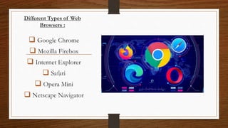 Different Types of Web
Browsers :
 Google Chrome
 Mozilla Firebox
 Internet Explorer
 Safari
 Opera Mini
 Netscape Navigator
 