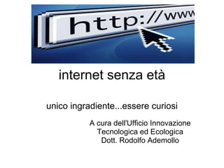 internet senza età unico ingradiente...essere curiosi   A cura dell'Ufficio Innovazione Tecnologica ed Ecologica Dott. Rodolfo Ademollo 