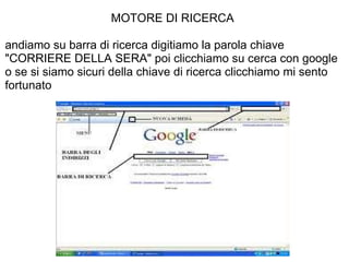 MOTORE DI RICERCA andiamo su barra di ricerca digitiamo la parola chiave "CORRIERE DELLA SERA" poi clicchiamo su cerca con google o se si siamo sicuri della chiave di ricerca clicchiamo mi sento fortunato 