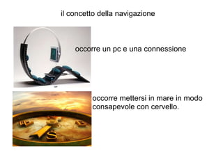     il concetto della navigazione occorre un pc e una connessione occorre mettersi in mare in modo consapevole con cervello. 