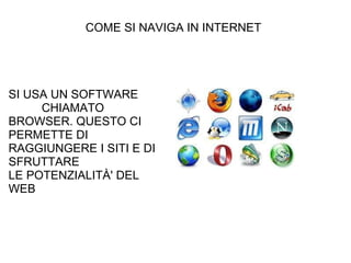 COME SI NAVIGA IN INTERNET SI USA UN SOFTWARE                CHIAMATO BROWSER. QUESTO CI PERMETTE DI RAGGIUNGERE I SITI E DI SFRUTTARE LE POTENZIALITÀ' DEL WEB 